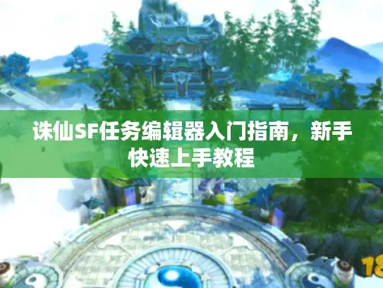 诛仙SF任务编辑器入门指南，新手快速上手教程