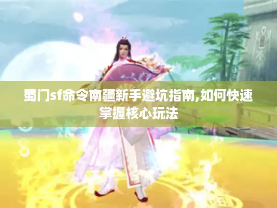 蜀门sf命令南疆新手避坑指南,如何快速掌握核心玩法