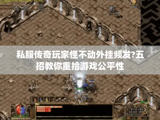 私服传奇玩家怪不动外挂频发?五招教你重拾游戏公平性