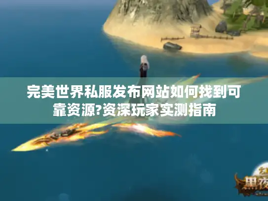完美世界私服发布网站如何找到可靠资源?资深玩家实测指南