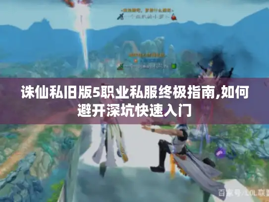 诛仙私旧版5职业私服终极指南,如何避开深坑快速入门