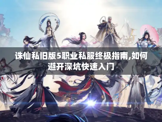 诛仙私旧版5职业私服终极指南,如何避开深坑快速入门
