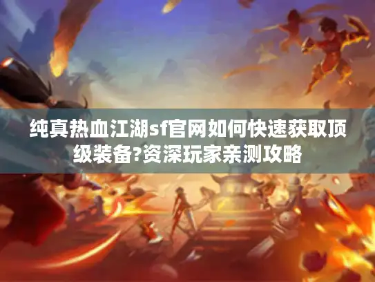 纯真热血江湖sf官网如何快速获取顶级装备?资深玩家亲测攻略