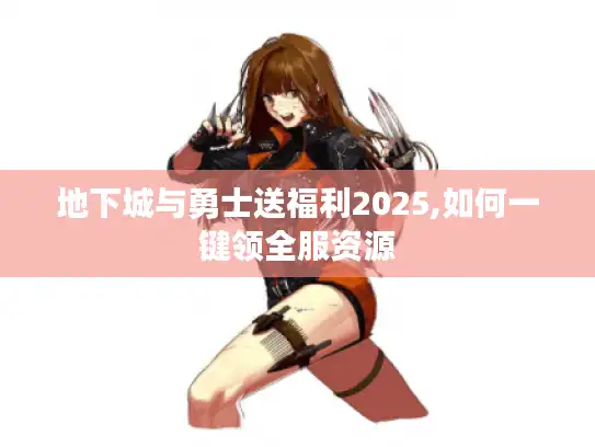 地下城与勇士送福利2025,如何一键领全服资源