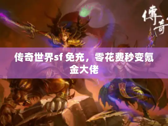 传奇世界sf 免充，零花费秒变氪金大佬