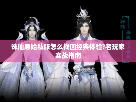 诛仙原始私服怎么找回经典体验?老玩家实战指南