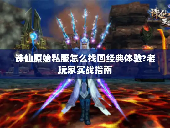 诛仙原始私服怎么找回经典体验?老玩家实战指南
