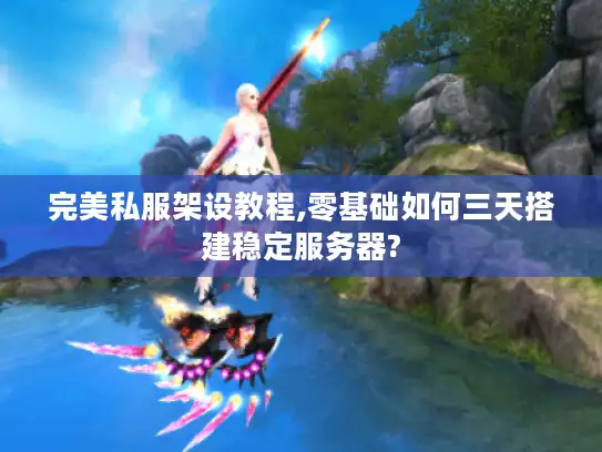 完美私服架设教程,零基础如何三天搭建稳定服务器?