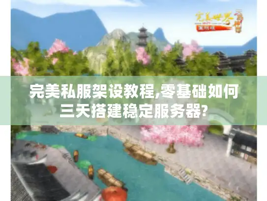 完美私服架设教程,零基础如何三天搭建稳定服务器?