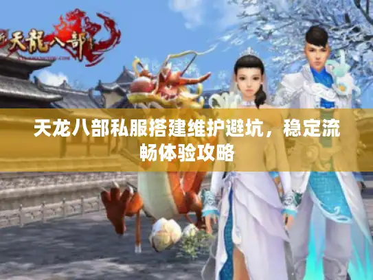 天龙八部私服搭建维护避坑，稳定流畅体验攻略