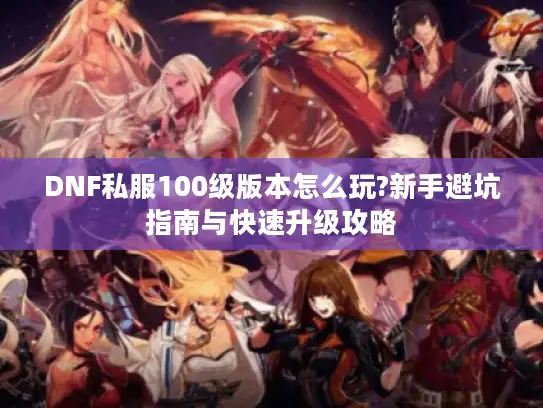 DNF私服100级版本怎么玩?新手避坑指南与快速升级攻略