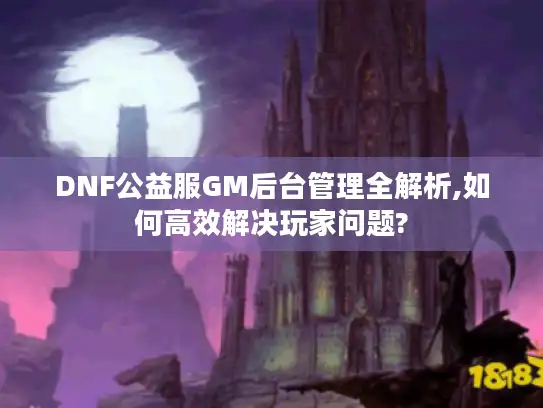 DNF公益服GM后台管理全解析,如何高效解决玩家问题? DNF公益服GM后台管理全解析,如何高效解决玩家问题?