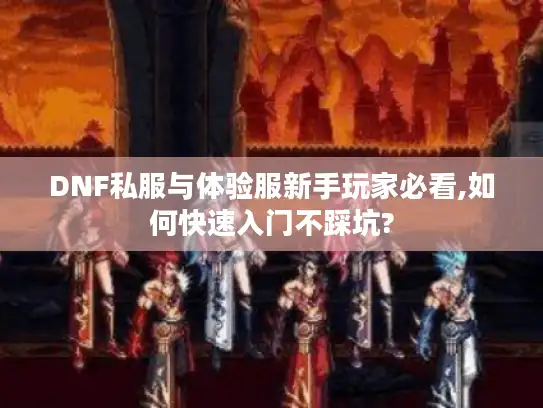 DNF私服与体验服新手玩家必看,如何快速入门不踩坑?