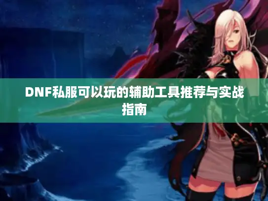 DNF私服可以玩的辅助工具推荐与实战指南 DNF私服可以玩的辅助工具推荐与实战指南