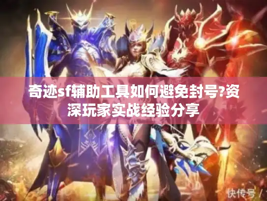 奇迹sf辅助工具如何避免封号?资深玩家实战经验分享