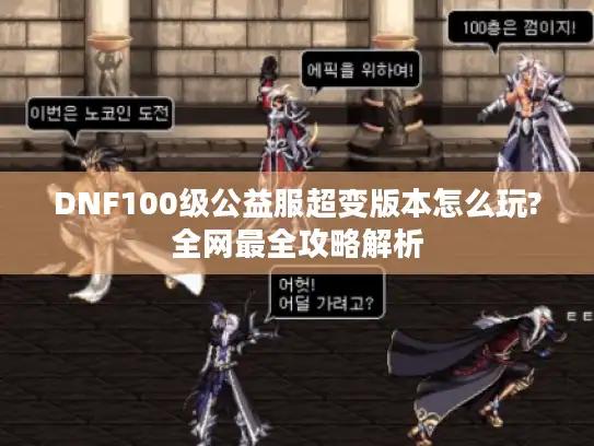 DNF100级公益服超变版本怎么玩?全网最全攻略解析