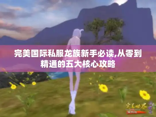 完美国际私服龙族新手必读,从零到精通的五大核心攻略