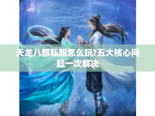 天龙八部私服怎么玩?五大核心问题一次解决 天龙八部私服怎么玩?五大核心问题一次解决