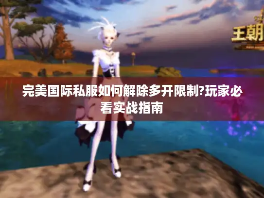 完美国际私服如何解除多开限制?玩家必看实战指南 完美国际私服如何解除多开限制?玩家必看实战指南