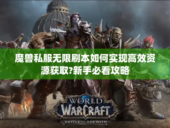 魔兽私服无限刷本如何实现高效资源获取?新手必看攻略 魔兽私服无限刷本如何实现高效资源获取?新手必看攻略