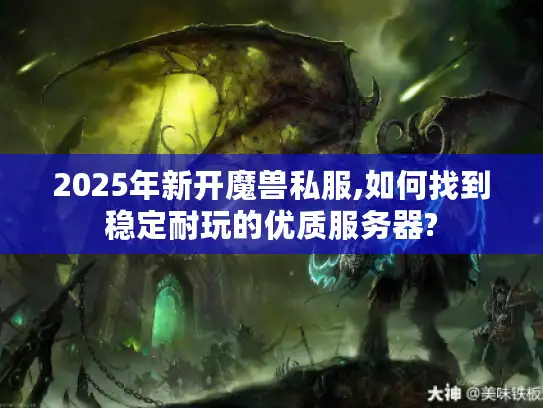 2025年新开魔兽私服,如何找到稳定耐玩的优质服务器?