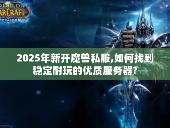 2025年新开魔兽私服,如何找到稳定耐玩的优质服务器?