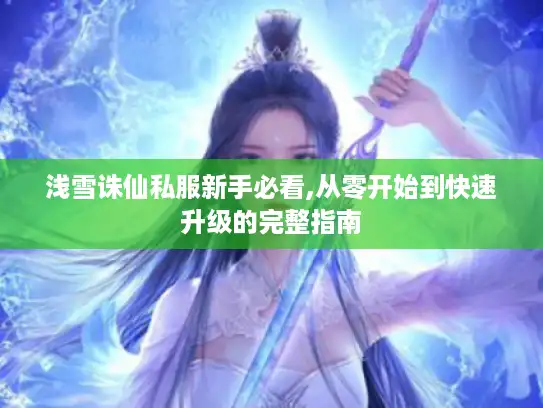浅雪诛仙私服新手必看,从零开始到快速升级的完整指南