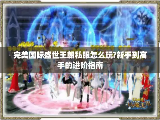 完美国际盛世王朝私服怎么玩?新手到高手的进阶指南