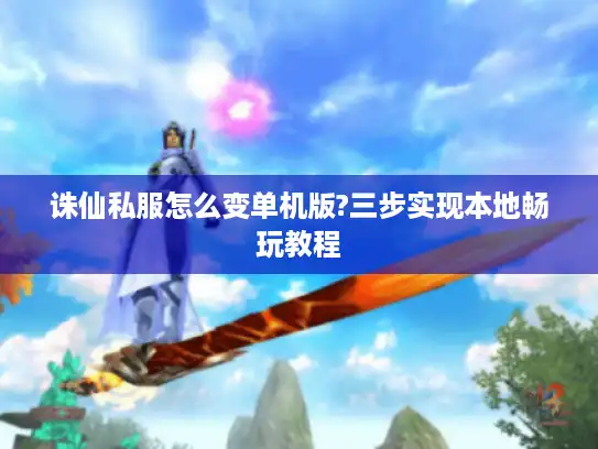 诛仙私服怎么变单机版?三步实现本地畅玩教程