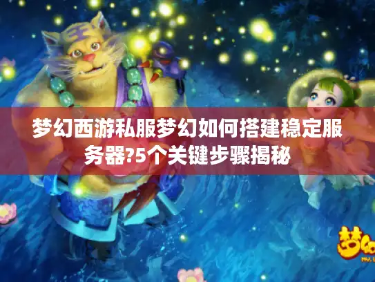 梦幻西游私服梦幻如何搭建稳定服务器?5个关键步骤揭秘