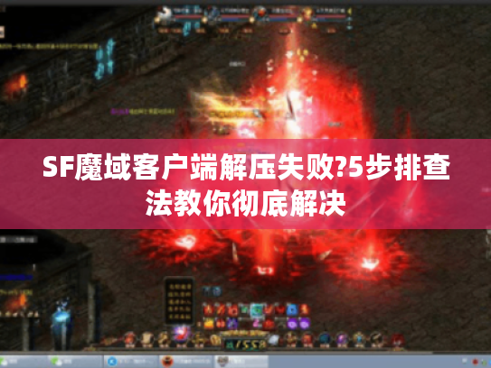 SF魔域客户端解压失败?5步排查法教你彻底解决 SF魔域客户端解压失败?5步排查法教你彻底解决