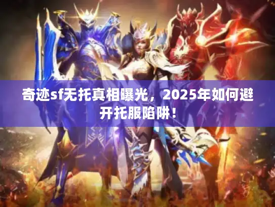 奇迹sf无托真相曝光，2025年如何避开托服陷阱！