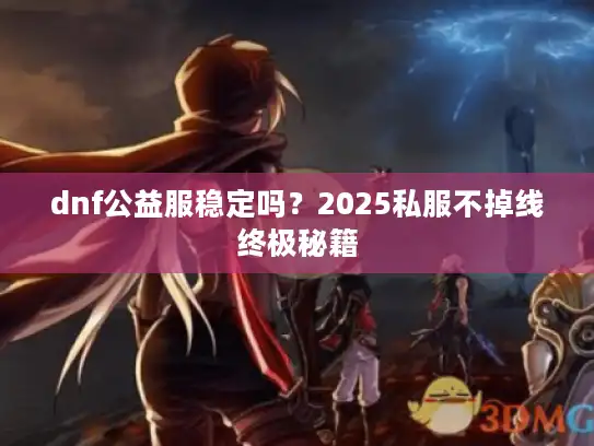 dnf公益服稳定吗?2025私服不掉线终极秘籍 dnf公益服稳定吗?2025私服不掉线终极秘籍