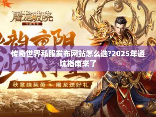 传奇世界私服发布网站怎么选?2025年避坑指南来了