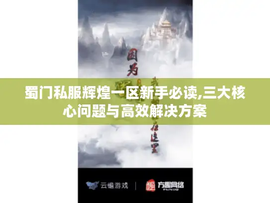 蜀门私服辉煌一区新手必读,三大核心问题与高效解决方案