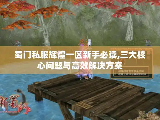 蜀门私服辉煌一区新手必读,三大核心问题与高效解决方案