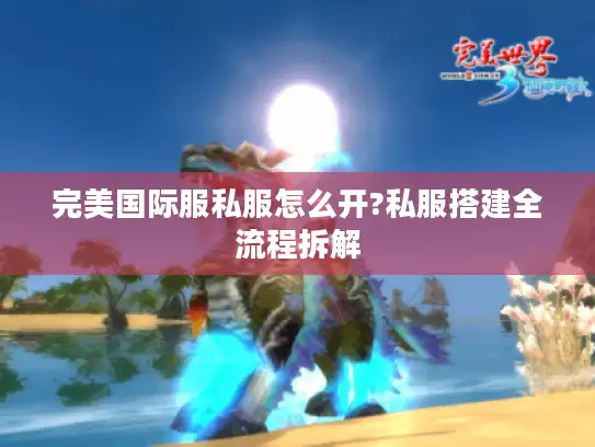 完美国际服私服怎么开?私服搭建全流程拆解 完美国际服私服怎么开?私服搭建全流程拆解