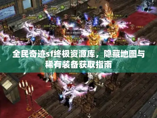 全民奇迹sf终极资源库，隐藏地图与稀有装备获取指南