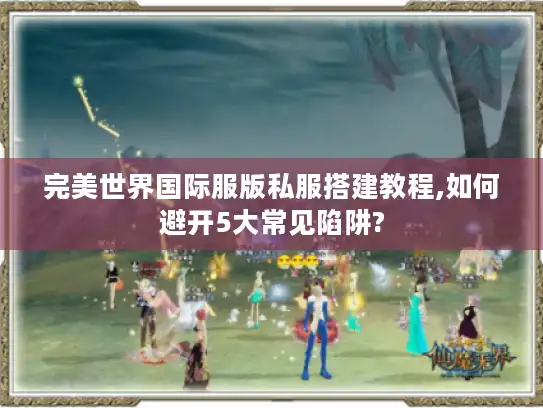 完美世界国际服版私服搭建教程,如何避开5大常见陷阱?