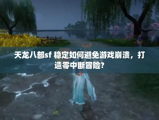 天龙八部sf 稳定如何避免游戏崩溃，打造零中断冒险？