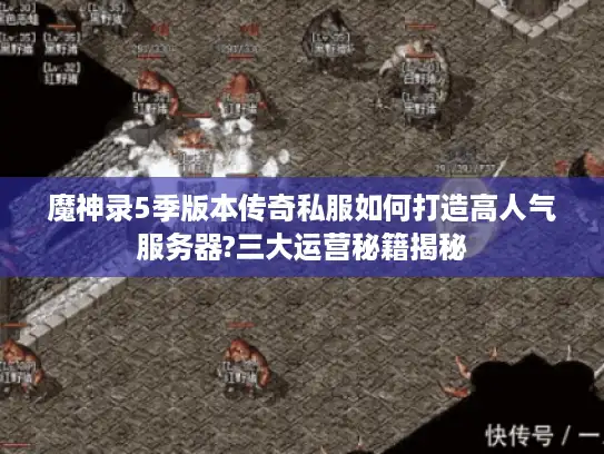 魔神录5季版本传奇私服如何打造高人气服务器?三大运营秘籍揭秘
