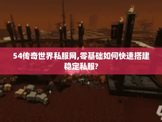 54传奇世界私服网,零基础如何快速搭建稳定私服?