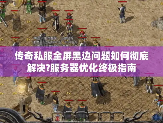 传奇私服全屏黑边问题如何彻底解决?服务器优化终极指南
