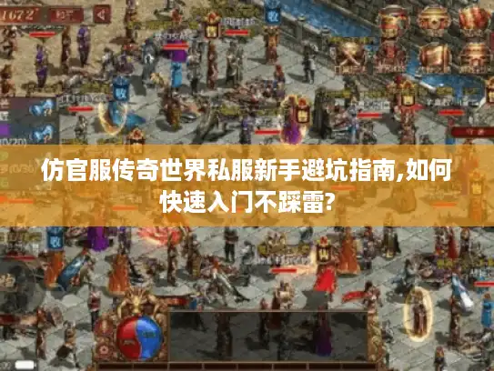 仿官服传奇世界私服新手避坑指南,如何快速入门不踩雷?