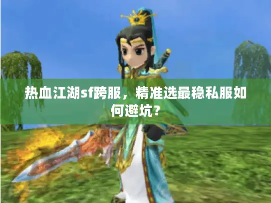 热血江湖sf跨服,精准选最稳私服如何避坑? 热血江湖sf跨服,精准选最稳私服如何避坑?
