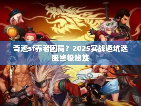 奇迹sf养老困局？2025实战避坑选服终极秘笈