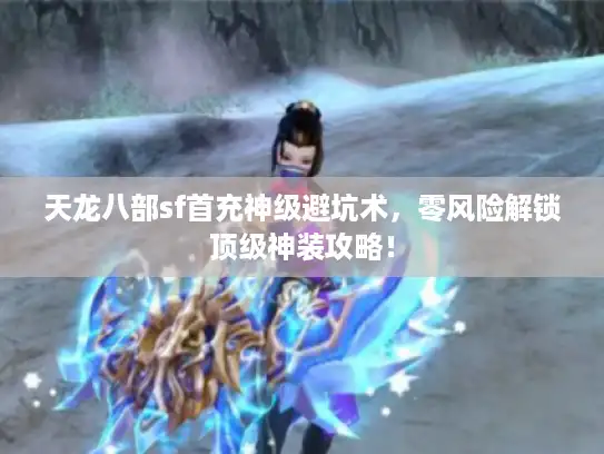 天龙八部sf首充神级避坑术，零风险解锁顶级神装攻略！