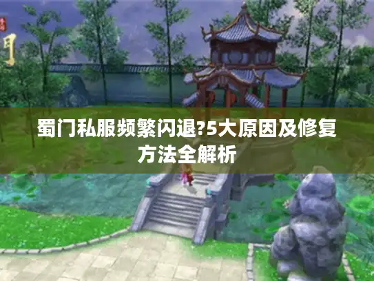 蜀门私服频繁闪退?5大原因及修复方法全解析