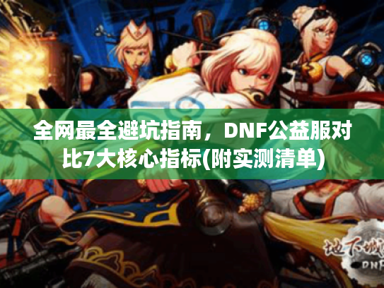 全网最全避坑指南,DNF公益服对比7大核心指标(附实测清单) 全网最全避坑指南,DNF公益服对比7大核心指标(附实测清单)