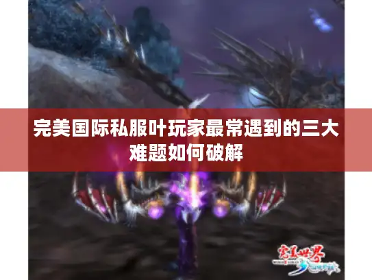 完美国际私服叶玩家最常遇到的三大难题如何破解